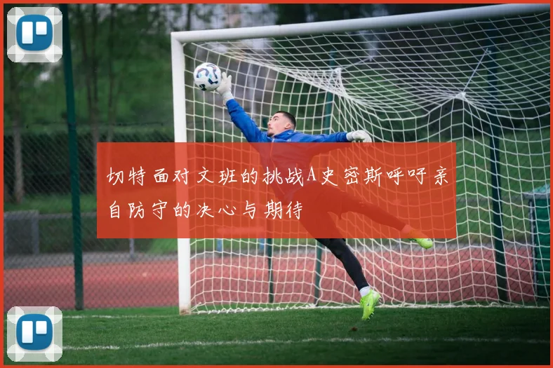 切特面对文班的挑战A史密斯呼吁亲自防守的决心与期待