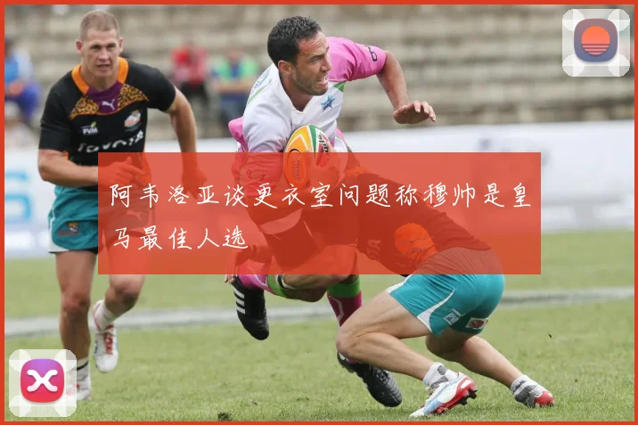 阿韦洛亚谈更衣室问题称穆帅是皇马最佳人选
