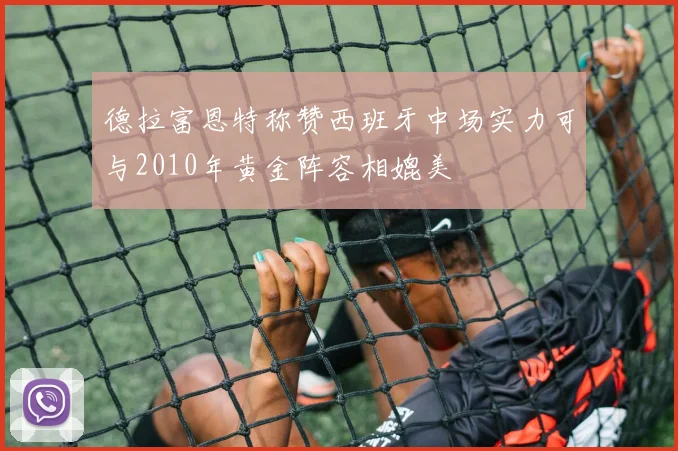 德拉富恩特称赞西班牙中场实力可与2010年黄金阵容相媲美