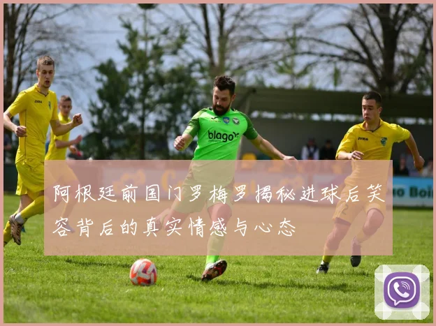 阿根廷前国门罗梅罗揭秘进球后笑容背后的真实情感与心态