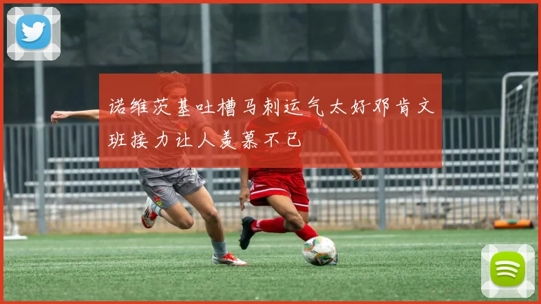 诺维茨基吐槽马刺运气太好邓肯文班接力让人羡慕不已