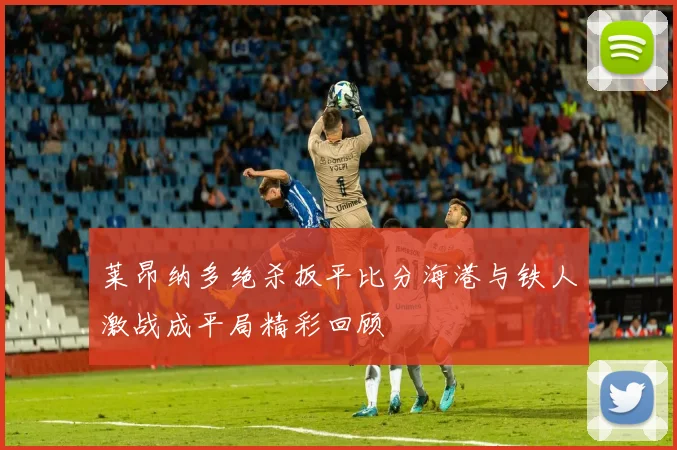 莱昂纳多绝杀扳平比分海港与铁人激战成平局精彩回顾