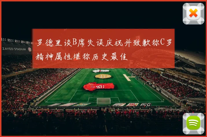 罗德里谈B席失误庆祝并致歉称C罗精神属性堪称历史最佳