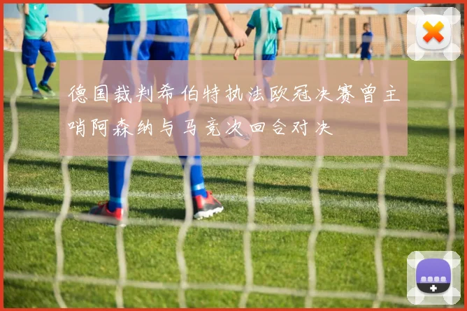 德国裁判希伯特执法欧冠决赛曾主哨阿森纳与马竞次回合对决