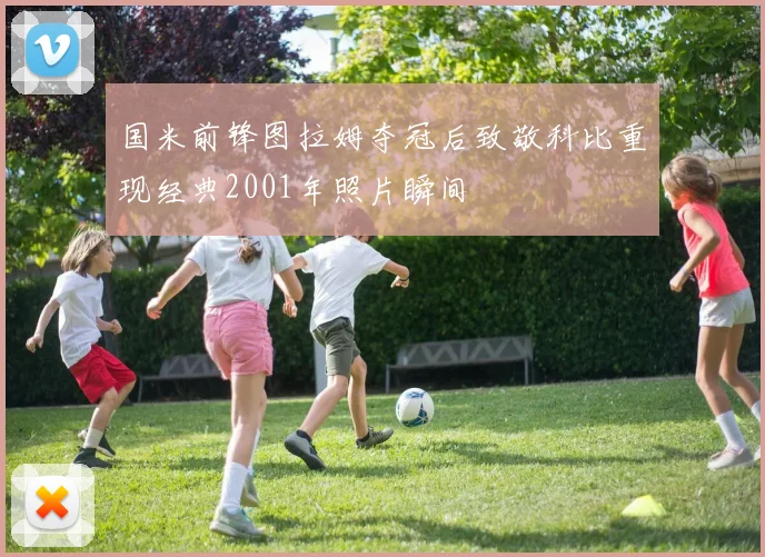 国米前锋图拉姆夺冠后致敬科比重现经典2001年照片瞬间
