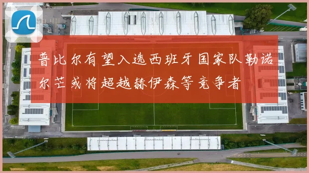 普比尔有望入选西班牙国家队勒诺尔芒或将超越赫伊森等竞争者