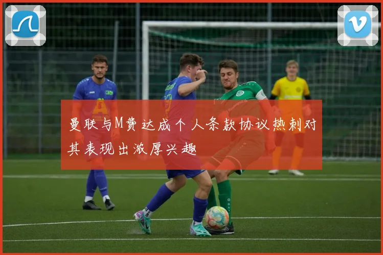 曼联与M费达成个人条款协议热刺对其表现出浓厚兴趣