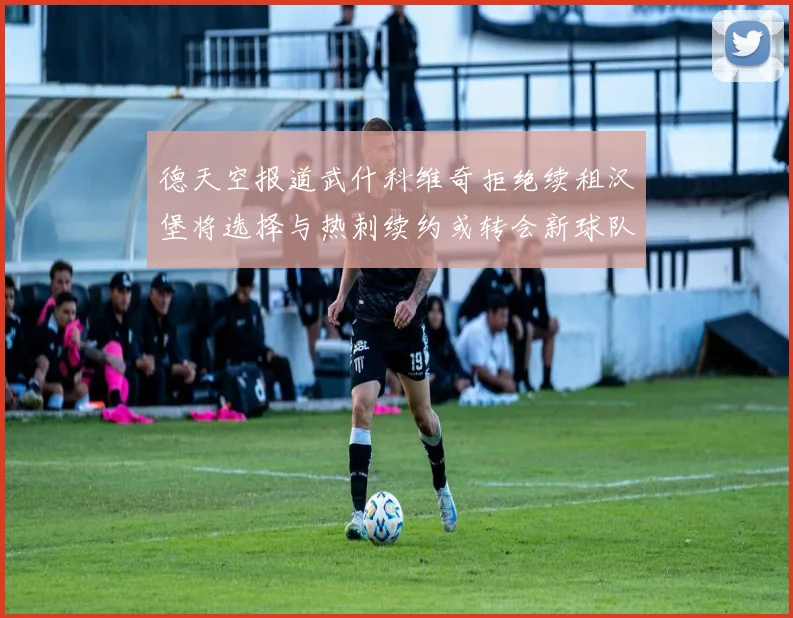 德天空报道武什科维奇拒绝续租汉堡将选择与热刺续约或转会新球队