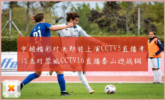 中超精彩对决即将上演CCTV5直播津门虎对蓉城CCTV16直播泰山迎战铜梁龙