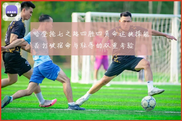 哈登抢七之路四胜四负命运抉择能否打破宿命与耻辱的双重考验