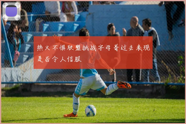 热火不惧联盟挑战字母哥过去表现是否令人信服
