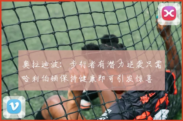 奥拉迪波：步行者有潜力逆袭只需哈利伯顿保持健康即可引发惊喜