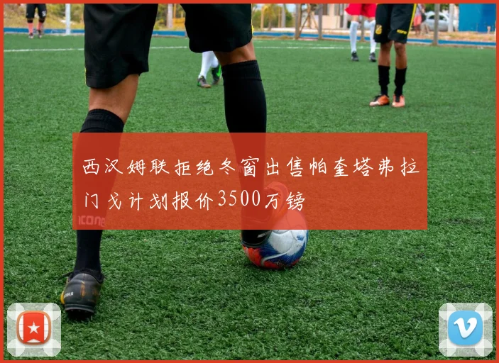 西汉姆联拒绝冬窗出售帕奎塔弗拉门戈计划报价3500万镑
