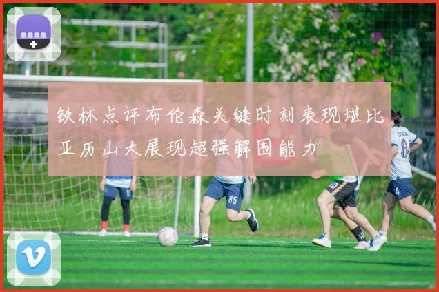 铁林点评布伦森关键时刻表现堪比亚历山大展现超强解围能力