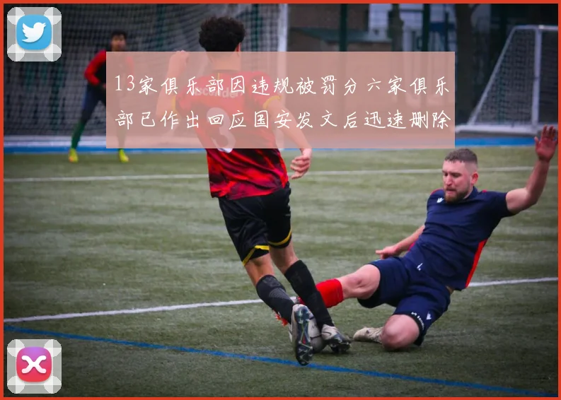 13家俱乐部因违规被罚分六家俱乐部已作出回应国安发文后迅速删除引发关注