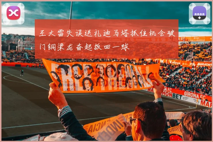 王大雷失误送礼迪马塔抓住机会破门铜梁龙奋起扳回一球