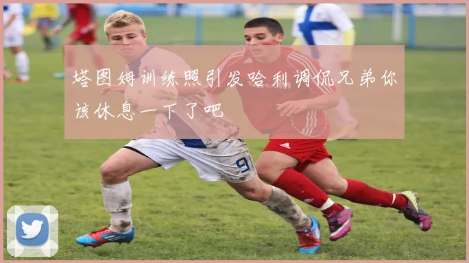 塔图姆训练照引发哈利调侃兄弟你该休息一下了吧
